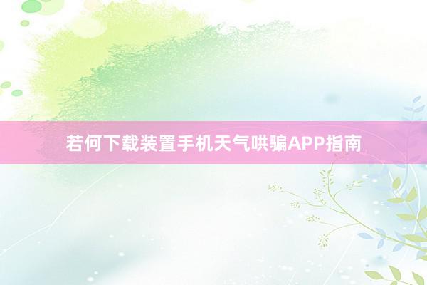 若何下载装置手机天气哄骗APP指南