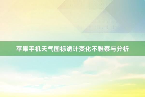 苹果手机天气图标诡计变化不雅察与分析