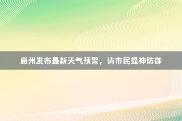 惠州发布最新天气预警，请市民提神防御