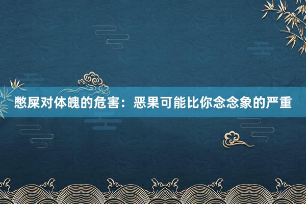 憋屎对体魄的危害：恶果可能比你念念象的严重