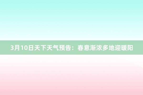 3月10日天下天气预告：春意渐浓多地迎暖阳