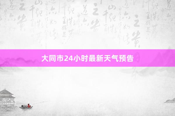 大同市24小时最新天气预告